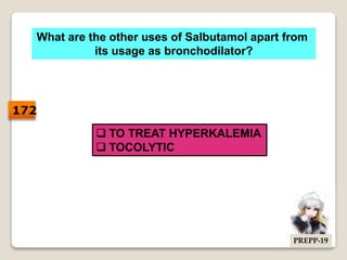 What are the other uses of Salbutamol apart from
its usage as bronchodilator?
 TO TREAT HYPERKALEMIA
 TOCOLYTIC
172
PREPP-19
 