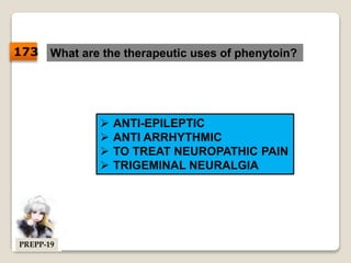 What are the therapeutic uses of phenytoin?
 ANTI-EPILEPTIC
 ANTI ARRHYTHMIC
 TO TREAT NEUROPATHIC PAIN
 TRIGEMINAL NEURALGIA
173
PREPP-19
 