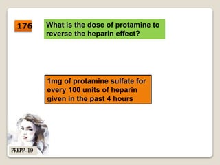 What is the dose of protamine to
reverse the heparin effect?
1mg of protamine sulfate for
every 100 units of heparin
given in the past 4 hours
176
PREPP-19
 