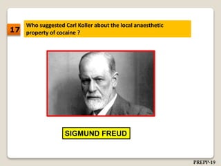 Who suggested Carl Koller about the local anaesthetic
property of cocaine ?
SIGMUND FREUD
17
PREPP-19
 