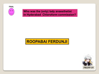 Who was the (only) lady anaesthetist
in Hyderabad Chloroform commission?
ROOPABAI FERDUNJI
FINAL
PREPP-19
 