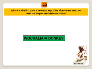 Who was the first animal who was kept alive after curare injection
with the help of artificial ventilation?
WOURALIA-A DONKEY
22
PREPP-19
 