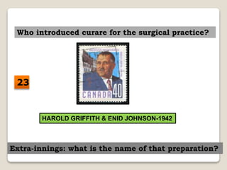 Who introduced curare for the surgical practice?
HAROLD GRIFFITH & ENID JOHNSON-1942
Extra-innings: what is the name of that preparation?
23
 