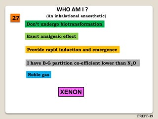 I have B-G partition co-efficient lower than N2O
Don’t undergo biotransformation
Provide rapid induction and emergence
WHO AM I ?
Exert analgesic effect
Noble gas
XENON
27 (An inhalational anaesthetic)
PREPP-19
 