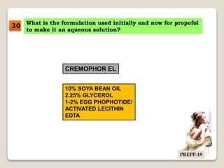 What is the formulation used initially and now for propofol
to make it an aqueous solution?
CREMOPHOR EL
10% SOYA BEAN OIL
2.25% GLYCEROL
1-2% EGG PHOPHOTIDE/
ACTIVATED LECITHIN
EDTA
30
PREPP-19
 