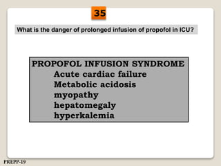 What is the danger of prolonged infusion of propofol in ICU?
PROPOFOL INFUSION SYNDROME
Acute cardiac failure
Metabolic acidosis
myopathy
hepatomegaly
hyperkalemia
35
PREPP-19
 