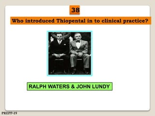 Who introduced Thiopental in to clinical practice?
RALPH WATERS & JOHN LUNDY
38
PREPP-19
 