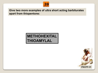 Give two more examples of ultra short acting barbiturates
apart from thiopentone:
METHOHEXITAL
THIOAMYLAL
39
PREPP-19
 