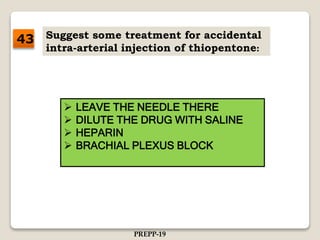 Suggest some treatment for accidental
intra-arterial injection of thiopentone:
 LEAVE THE NEEDLE THERE
 DILUTE THE DRUG WITH SALINE
 HEPARIN
 BRACHIAL PLEXUS BLOCK
43
PREPP-19
 