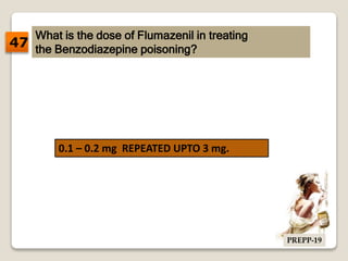 What is the dose of Flumazenil in treating
the Benzodiazepine poisoning?
0.1 – 0.2 mg REPEATED UPTO 3 mg.
47
PREPP-19
 