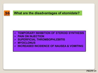 What are the disadvantages of etomidate?
 TEMPORARY INHIBITION OF STEROID SYNTHESIS
 PAIN ON INJECTION
 SUPERFICIAL THROMBOPHLEBITIS
 MYOCLONUS
 INCREASED INCIDENCE OF NAUSEA & VOMITING
56
PREPP-19
 
