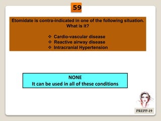 Etomidate is contra-indicated in one of the following situation.
What is it?
 Cardio-vascular disease
 Reactive airway disease
 Intracranial Hypertension
NONE
It can be used in all of these conditions
59
PREPP-19
 
