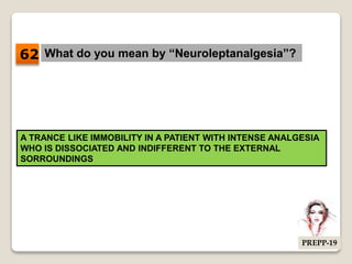 What do you mean by “Neuroleptanalgesia”?
A TRANCE LIKE IMMOBILITY IN A PATIENT WITH INTENSE ANALGESIA
WHO IS DISSOCIATED AND INDIFFERENT TO THE EXTERNAL
SORROUNDINGS
62
PREPP-19
 