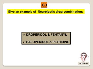Give an example of Neuroleptic drug combination:
 DROPERIDOL & FENTANYL
 HALOPERIDOL & PETHIDINE
63
PREPP-19
 