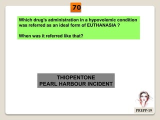 Which drug’s administration in a hypovolemic condition
was referred as an ideal form of EUTHANASIA ?
When was it referred like that?
THIOPENTONE
PEARL HARBOUR INCIDENT
70
PREPP-19
 