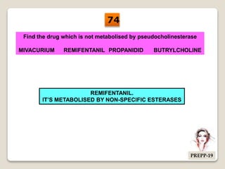 Find the drug which is not metabolised by pseudocholinesterase
MIVACURIUM REMIFENTANIL PROPANIDID BUTRYLCHOLINE
REMIFENTANIL.
IT’S METABOLISED BY NON-SPECIFIC ESTERASES
74
PREPP-19
 