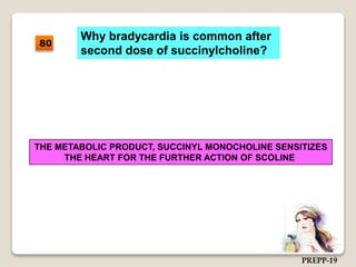 Why bradycardia is common after
second dose of succinylcholine?
THE METABOLIC PRODUCT, SUCCINYL MONOCHOLINE SENSITIZES
THE HEART FOR THE FURTHER ACTION OF SCOLINE
80
PREPP-19
 