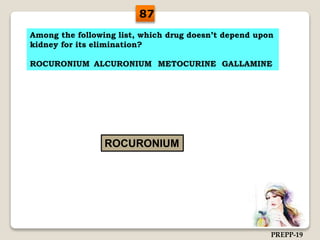 Among the following list, which drug doesn’t depend upon
kidney for its elimination?
ROCURONIUM ALCURONIUM METOCURINE GALLAMINE
ROCURONIUM
87
PREPP-19
 