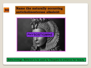 Name the naturally occurring
anticholinesterase alkaloid:
PHYSOSTIGMINE
Extra-innings: Believed to be used by Cleopatra to enhance her beauty
90
 