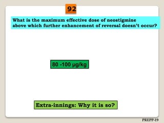 What is the maximum effective dose of neostigmine
above which further enhancement of reversal doesn’t occur?
80 -100 µg/kg
Extra-innings: Why it is so?
92
PREPP-19
 