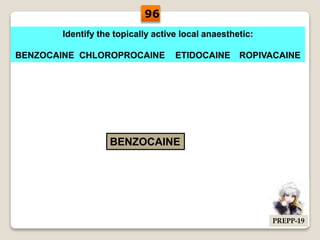 Identify the topically active local anaesthetic:
BENZOCAINE CHLOROPROCAINE ETIDOCAINE ROPIVACAINE
BENZOCAINE
96
PREPP-19
 