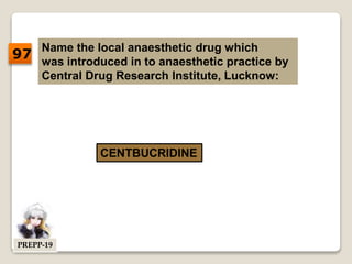 Name the local anaesthetic drug which
was introduced in to anaesthetic practice by
Central Drug Research Institute, Lucknow:
CENTBUCRIDINE
97
PREPP-19
 