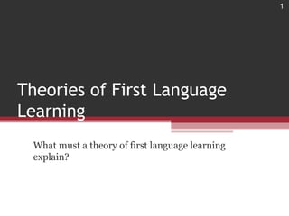 1




Theories of First Language
Learning
 What must a theory of first language learning
 explain?
 