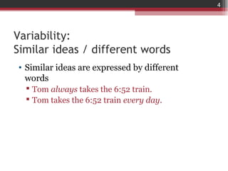 4




Variability:
Similar ideas / different words
• Similar ideas are expressed by different
  words
   Tom always takes the 6:52 train.
   Tom takes the 6:52 train every day.
 