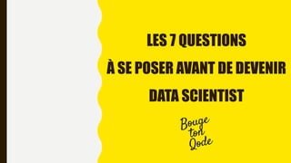 LES 7 QUESTIONS
À SE POSER AVANT DE DEVENIR
DATA SCIENTIST
 