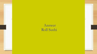Answer
Roll Sushi
 