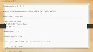 • ANSWER:- 143547
• Consider, number as: A + B + C
• Now they are following this pattern: A + B + C = [AxB] [AxC] [(AxB)+(AxC)-(B)]
• Where: [AxB] = First two digits
• [AxC] = Further two digites
• [(AxB)+(AxC)-(B)] = Last two digites
• E.g.: 5 + 3 + 2 =
• First two digites: 5×3= 15
• Further two digites: 5×2= 10
• Last two Digites: 15 + 10 = 25 – 3(middle number from question) = 22
• So, we get 5 + 3 + 2 = 151022
 