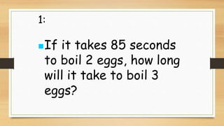 1:
If it takes 85 seconds
to boil 2 eggs, how long
will it take to boil 3
eggs?
 
