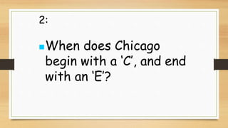 2:
When does Chicago
begin with a ‘C’, and end
with an ‘E’?
 
