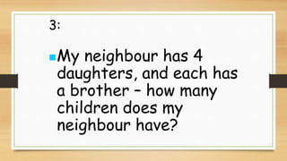 3:
My neighbour has 4
daughters, and each has
a brother – how many
children does my
neighbour have?
 