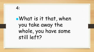 4:
What is it that, when
you take away the
whole, you have some
still left?
 
