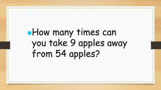 5:
How many times can
you take 9 apples away
from 54 apples?
 