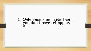 1. Only once – because then
you don’t have 54 apples
left
 