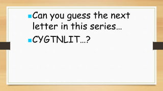 Can you guess the next
letter in this series…
CYGTNLIT…?
 