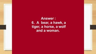 Answer :
6. A bear, a hawk, a
tiger, a horse, a wolf
and a woman.
 