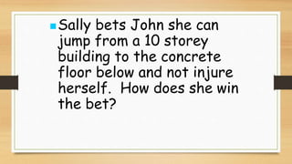 Sally bets John she can
jump from a 10 storey
building to the concrete
floor below and not injure
herself. How does she win
the bet?
 