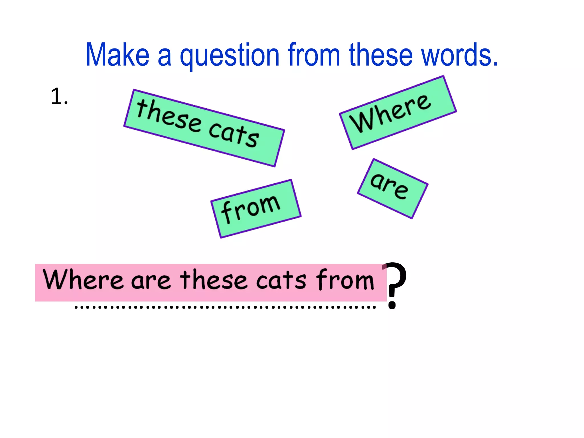 Make a question from these words. 1. …………………………………………… ?