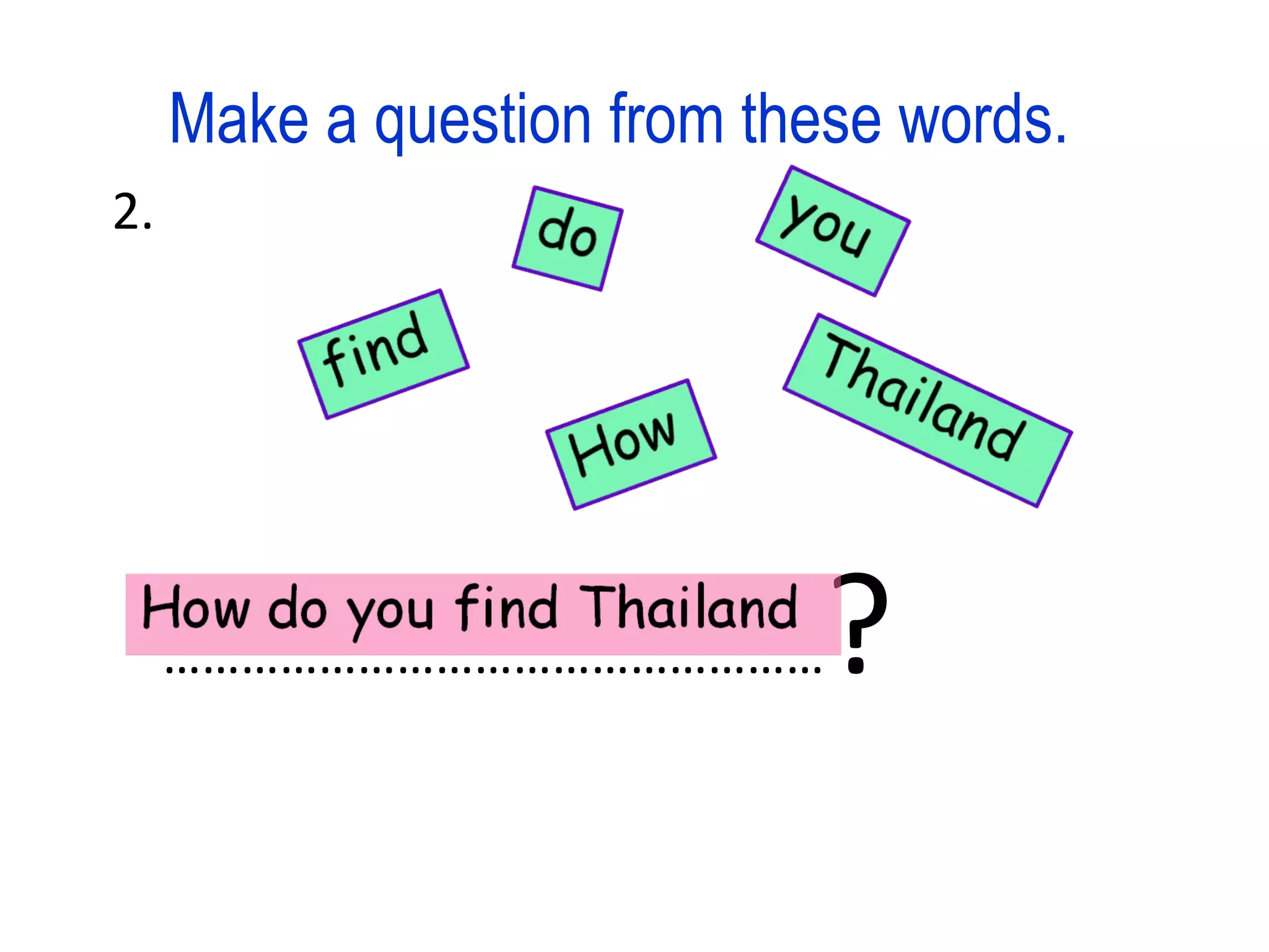 Make a question from these words. 2. …………………………………………… ?