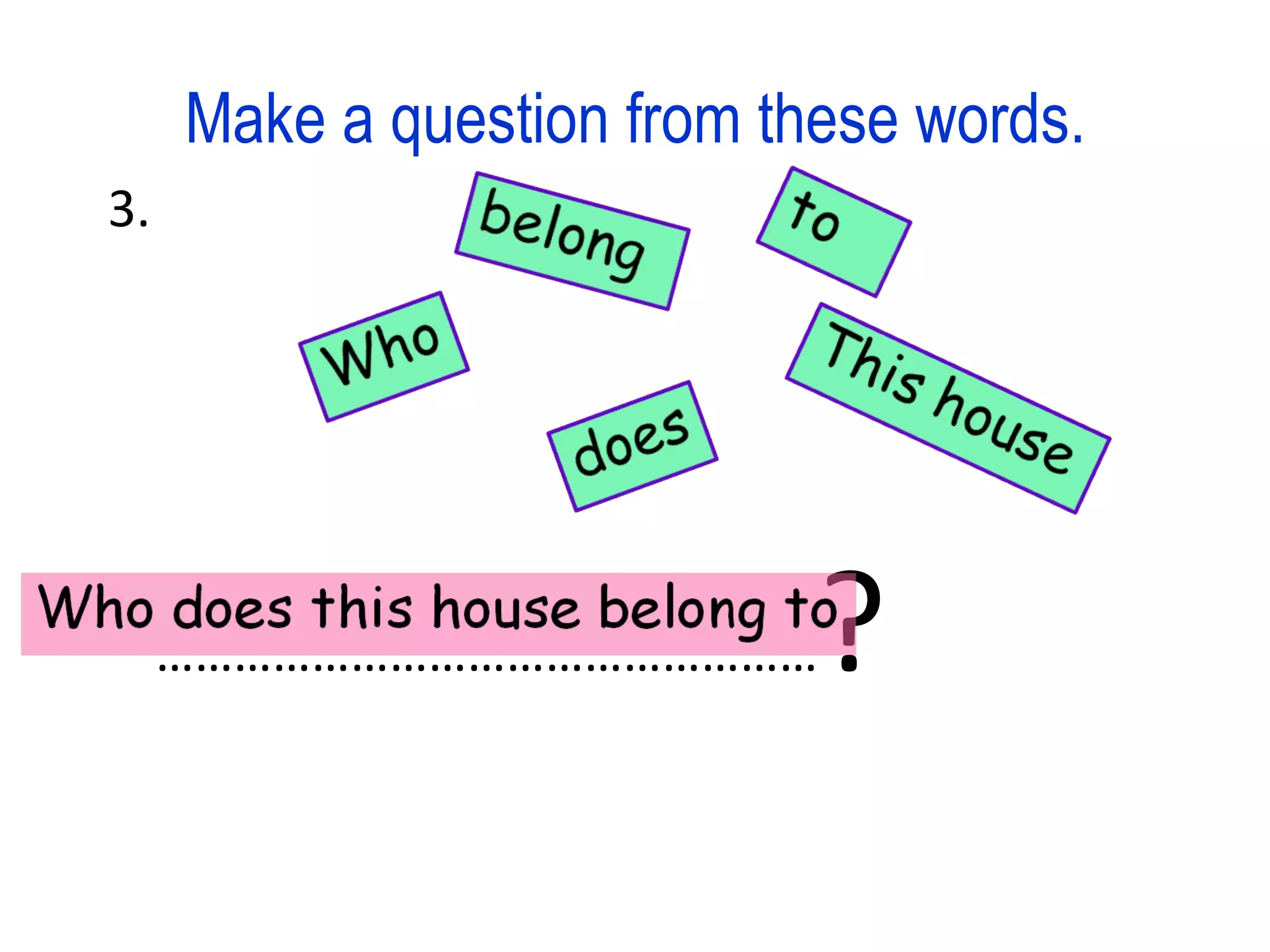 Make a question from these words. 3. …………………………………………… ?