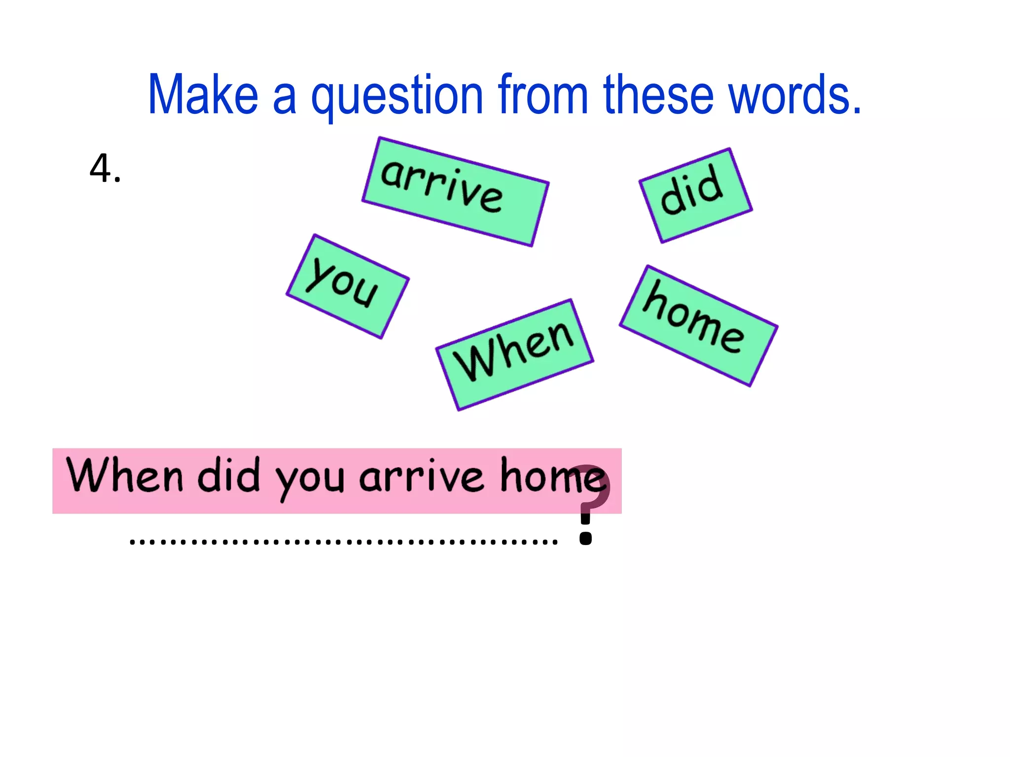 Make a question from these words. 4. …………………………………… ?