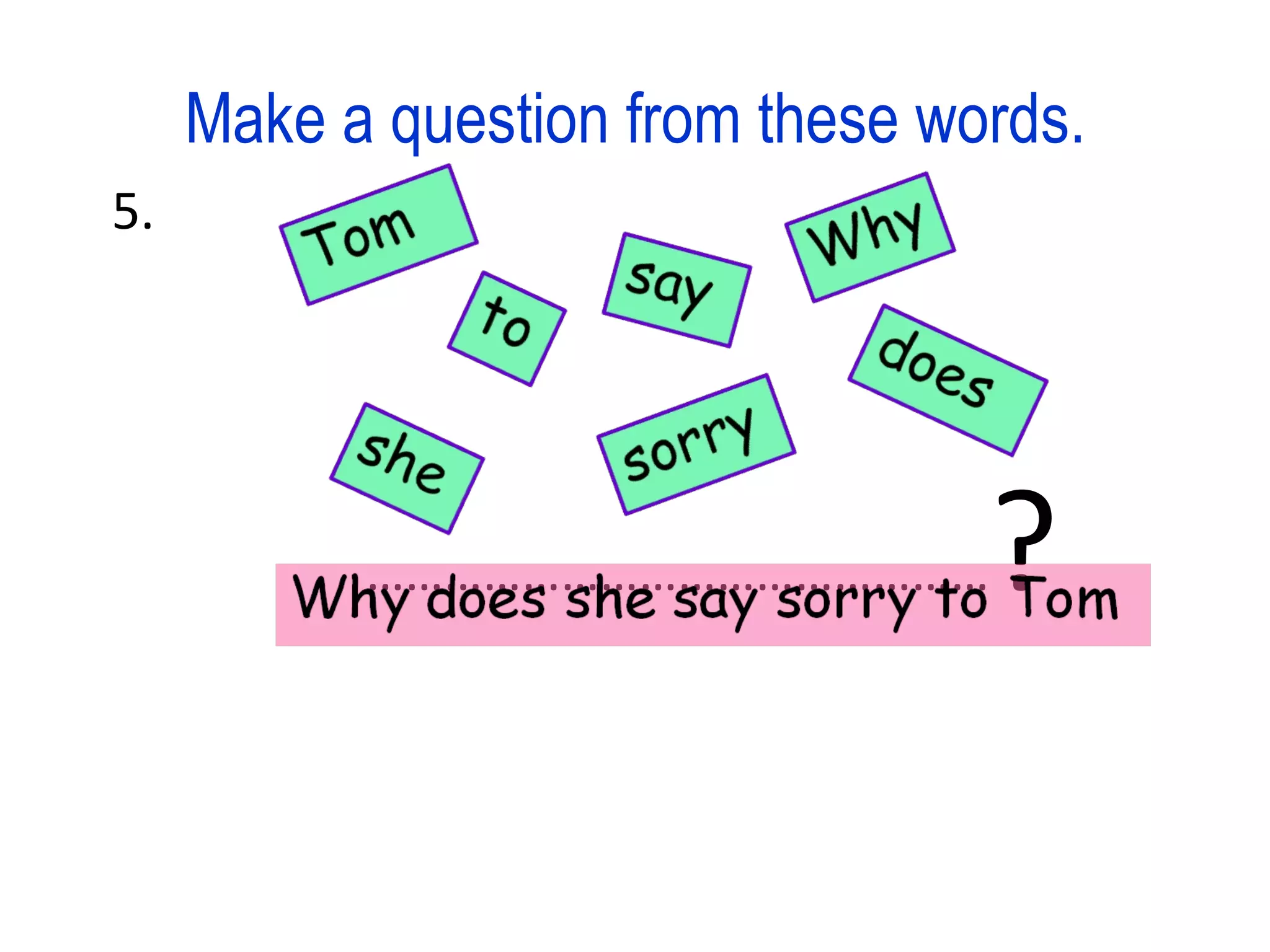 Make a question from these words. 5. ………………………………………… ?