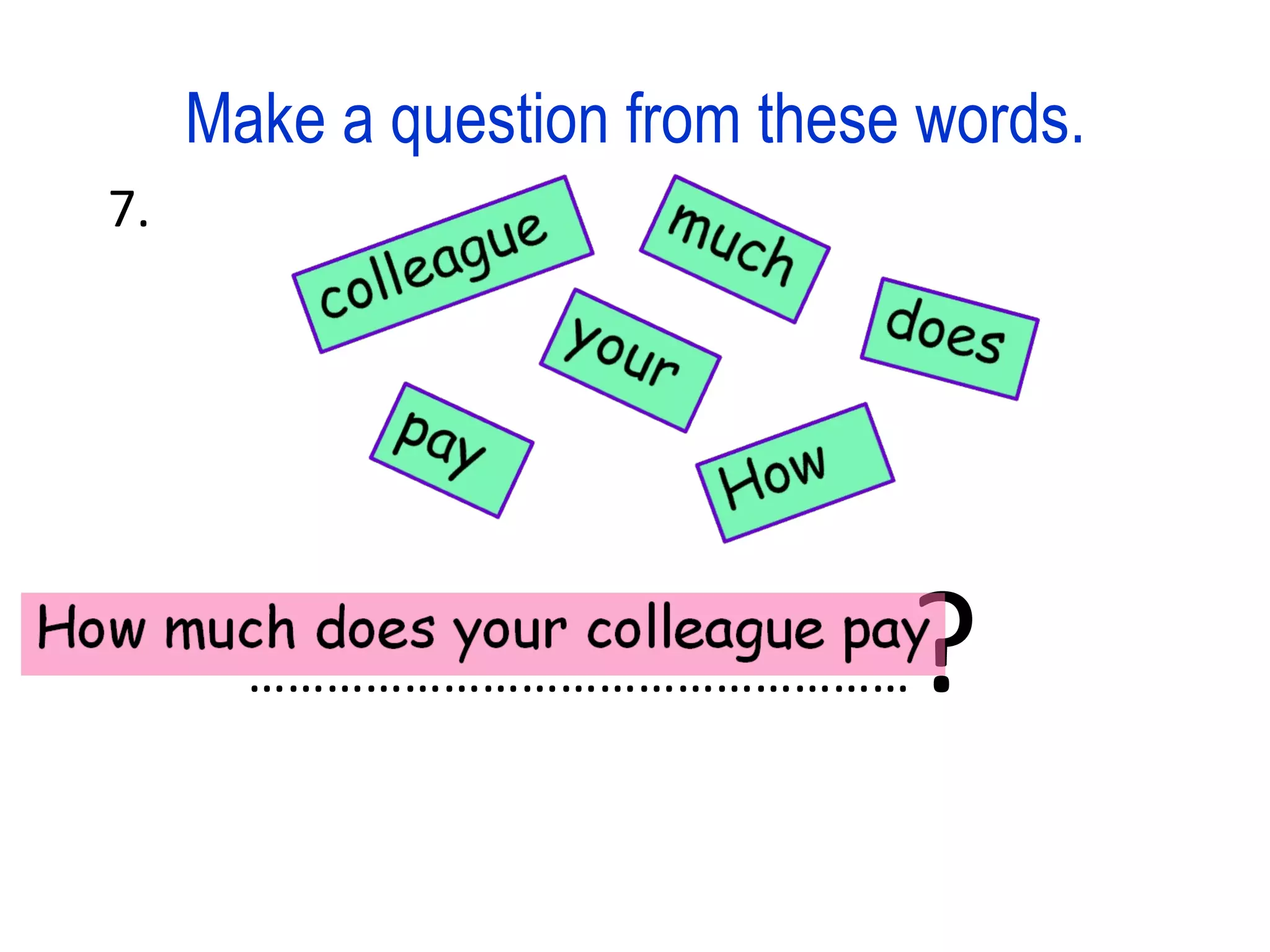 Make a question from these words. 7. …………………………………………… ?