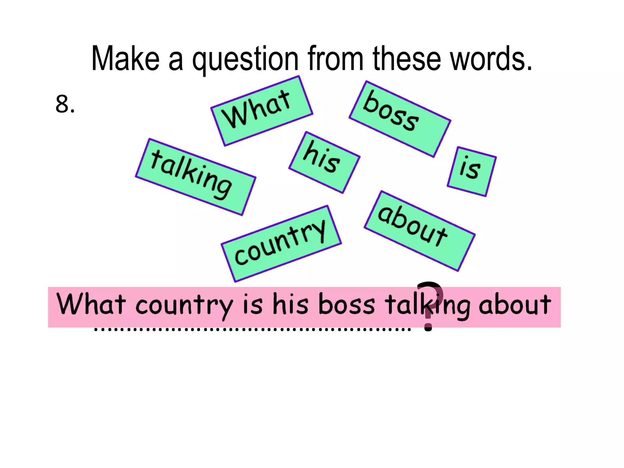 Make a question from these words. 8. ..………………………………………… ?