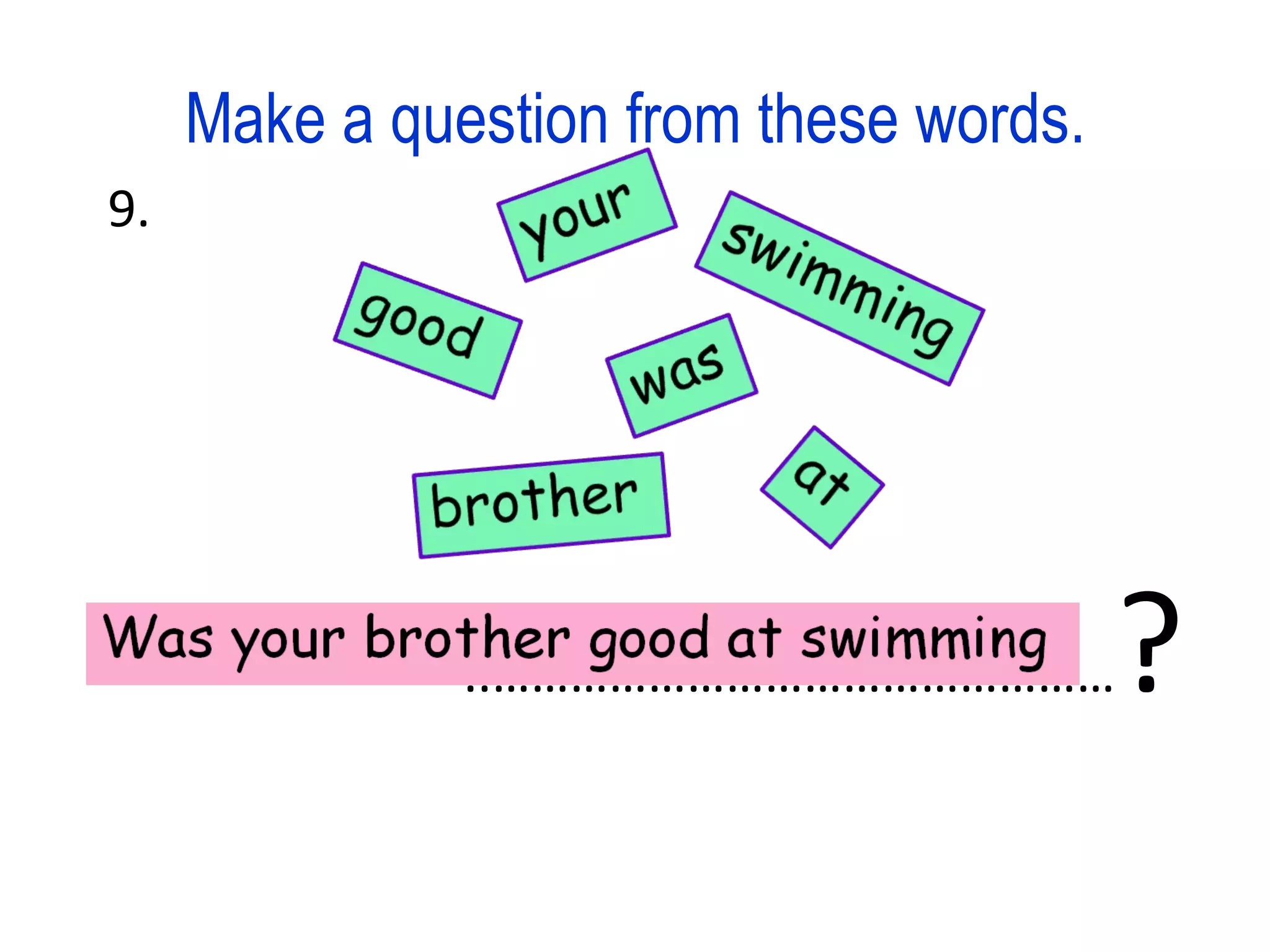 Make a question from these words. 9. ..………………………………………… ?
