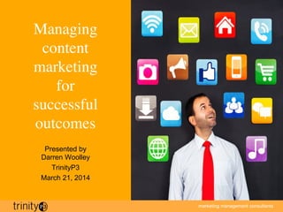 marketing management consultants

Managing 
content
marketing 
for 
successful
outcomes	

Presented by
Darren Woolley
TrinityP3
March 21, 2014
 
