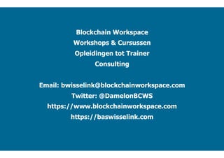 ain Workspace www.blockchainworkspace.com
Blockchain Workspace
Workshops & Cursussen
Opleidingen tot Trainer
Consulting
Email: bwisselink@blockchainworkspace.com
Twitter: @DamelonBCWS
https://www.blockchainworkspace.com
https://baswisselink.com
 